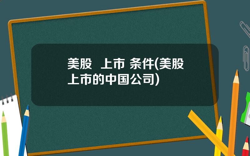 美股  上市 条件(美股上市的中国公司)